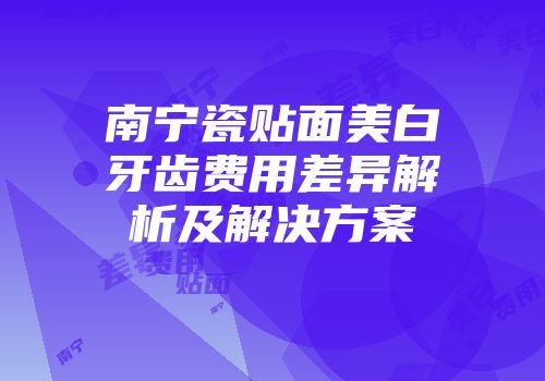 南宁瓷贴面美白牙齿费用差异解析及解决方案