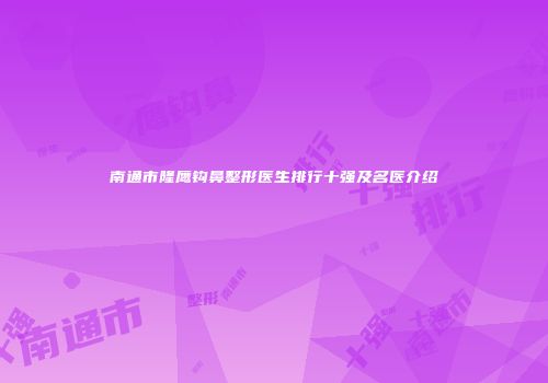 南通市隆鹰钩鼻整形医生排行十强及名医介绍
