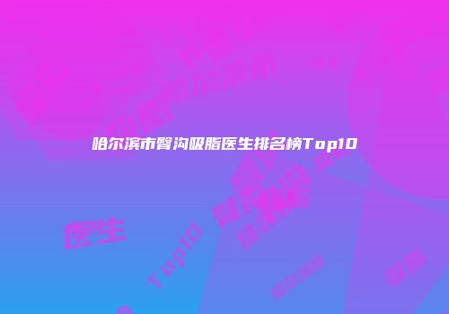 哈尔滨市臀沟吸脂医生排名榜Top10