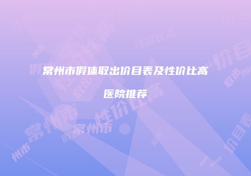 常州市假体取出价目表及性价比高医院推荐