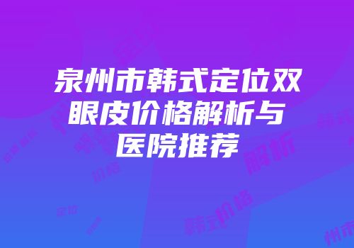 泉州市韩式定位双眼皮价格解析与医院推荐
