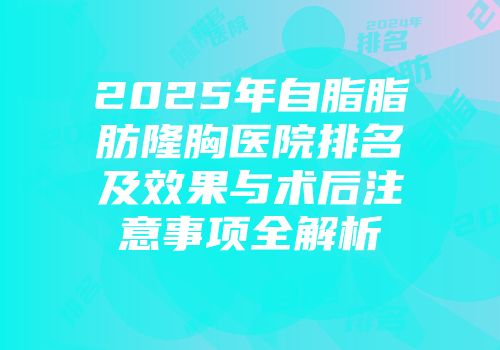 2025年自脂脂肪隆胸医院排名及效果与术后注意事项全解析