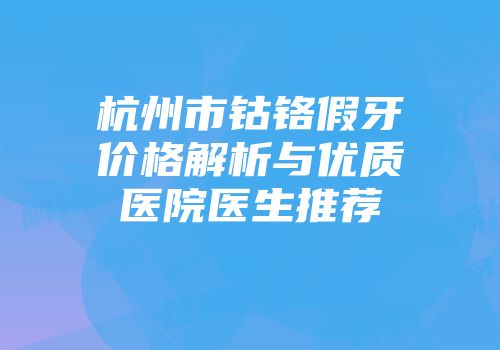 杭州市钴铬假牙价格解析与优质医院医生推荐