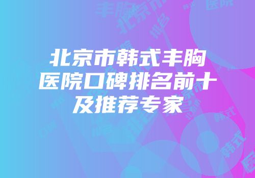 北京市韩式丰胸医院口碑排名前十及推荐专家