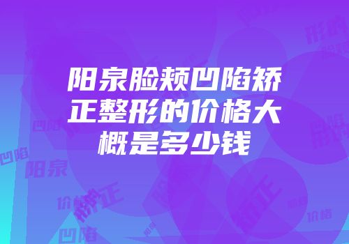 阳泉脸颊凹陷矫正整形的价格大概是多少钱