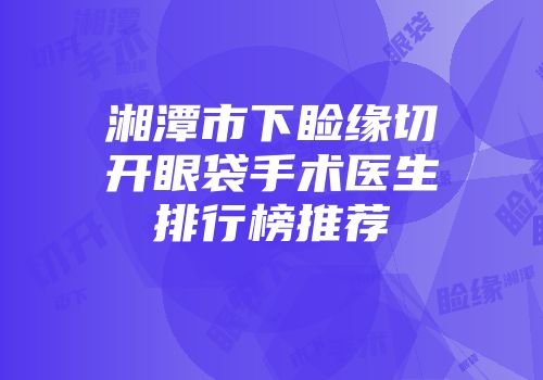 湘潭市下睑缘切开眼袋手术医生排行榜推荐