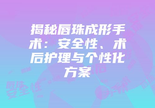 揭秘唇珠成形手术:安全性、术后护理与个性化方案