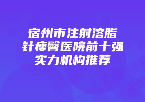 宿州市注射溶脂针瘦臀医院前十强实力机构推荐