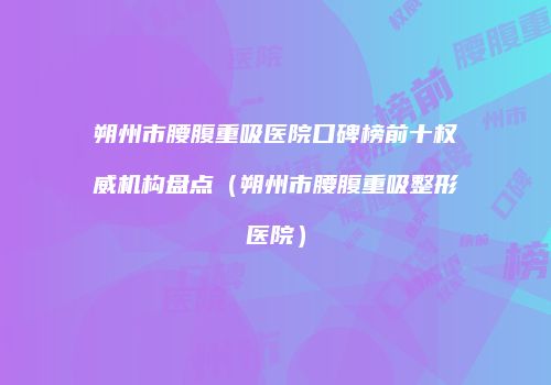 朔州市腰腹重吸医院口碑榜前十权威机构盘点（朔州市腰腹重吸整形医院）