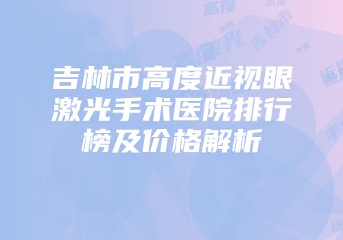 吉林市高度近视眼激光手术医院排行榜及价格解析