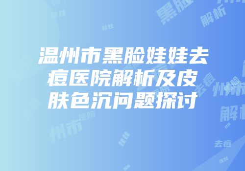 温州市黑脸娃娃去痘医院解析及皮肤色沉问题探讨