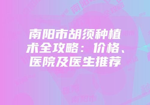 南阳市胡须种植术全攻略：价格、医院及医生推荐