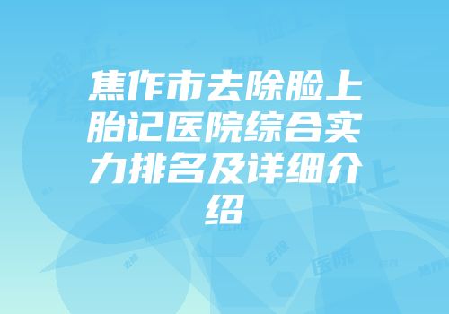 焦作市去除脸上胎记医院综合实力排名及详细介绍