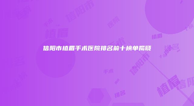 信阳市植眉手术医院排名前十榜单揭晓