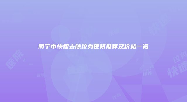 南宁市快速去除纹身医院推荐及价格一览