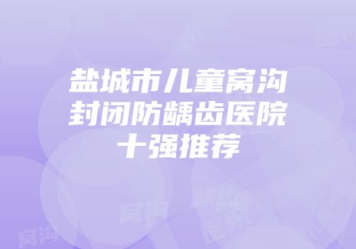 盐城市儿童窝沟封闭防龋齿医院十强推荐