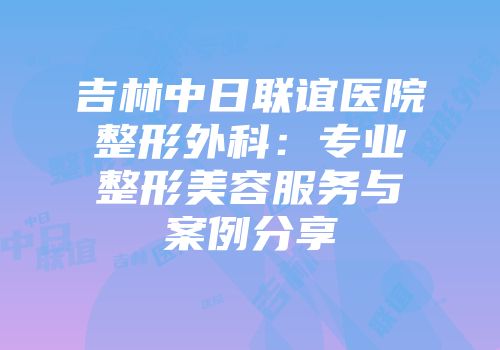 吉林中日联谊医院整形外科：专业整形美容服务与案例分享
