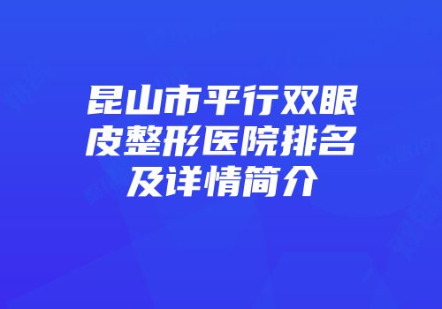 昆山市平行双眼皮整形医院排名及详情简介