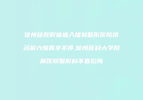 徐州硅胶假体植入隆鼻整形医院排名前六惊喜享不停,徐州医科大学附属医院整形科不看后悔