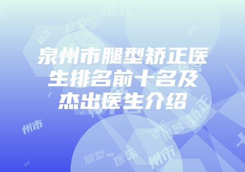 泉州市腿型矫正医生排名前十名及杰出医生介绍