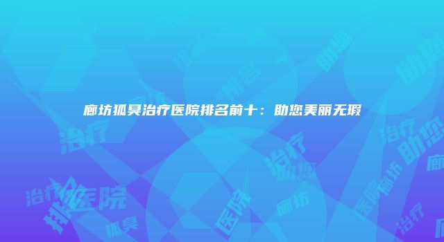廊坊狐臭治疗医院排名前十：助您美丽无瑕