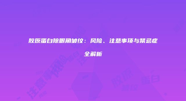 胶原蛋白除眼角皱纹:风险、注意事项与禁忌症全解析