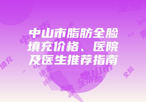中山市脂肪全脸填充价格、医院及医生推荐指南