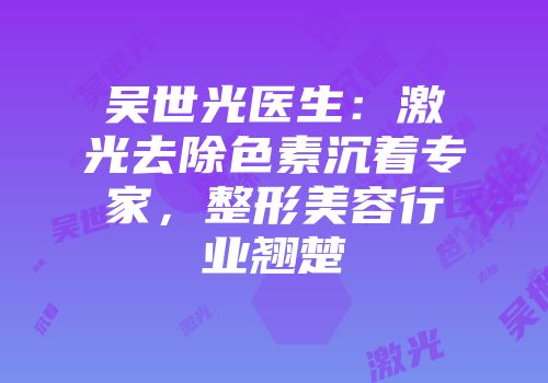吴世光医生：激光去除色素沉着专家，整形美容行业翘楚