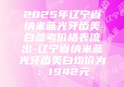 2025年辽宁省纳米蓝光牙齿美白参考价格表流出-辽宁省纳米蓝光牙齿美白均价为：1942元