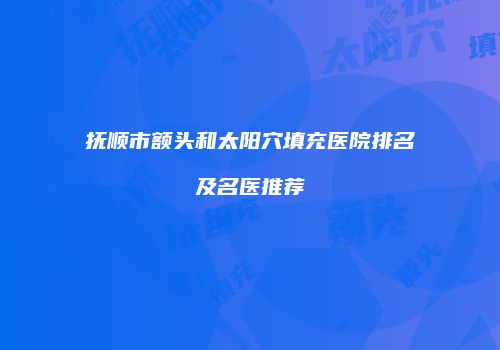 抚顺市额头和太阳穴填充医院排名及名医推荐