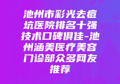 池州市彩光去痘坑医院排名十强技术口碑俱佳-池州涵美医疗美容门诊部众多网友推荐