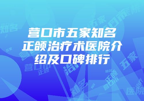 营口市五家知名正颌治疗术医院介绍及口碑排行