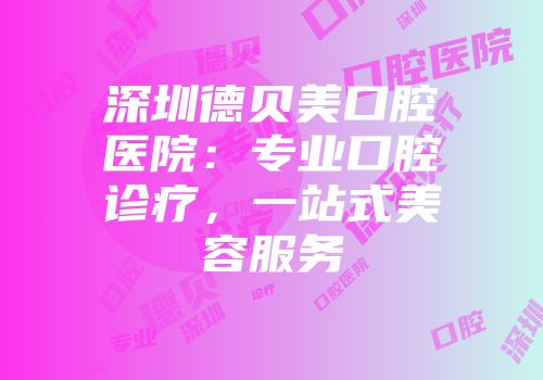 深圳德贝美口腔医院：专业口腔诊疗，一站式美容服务