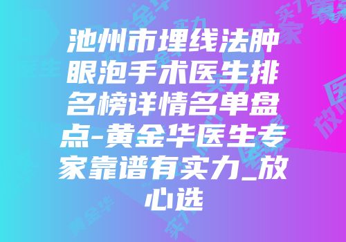 池州市埋线法肿眼泡手术医生排名榜详情名单盘点-黄金华医生专家靠谱有实力_放心选