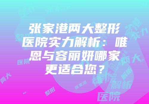 张家港两大整形医院实力解析：唯恩与容丽妍哪家更适合您？