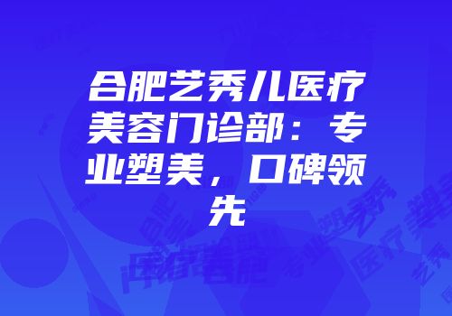 合肥艺秀儿医疗美容门诊部：专业塑美，口碑领先