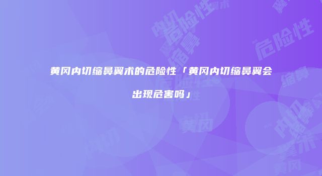 黄冈内切缩鼻翼术的危险性「黄冈内切缩鼻翼会出现危害吗」
