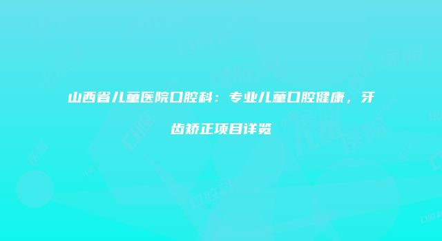 山西省儿童医院口腔科：专业儿童口腔健康，牙齿矫正项目详览