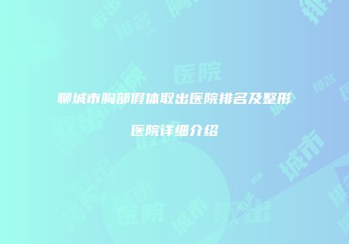 聊城市胸部假体取出医院排名及整形医院详细介绍