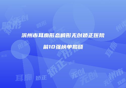 滨州市耳廓形态畸形无创矫正医院前10强榜单揭晓
