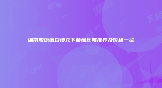 湖南胶原蛋白填充下颌缘医院推荐及价格一览