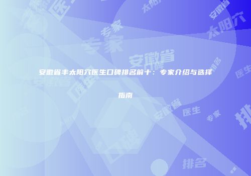 安徽省丰太阳穴医生口碑排名前十：专家介绍与选择指南