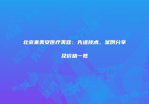 北京来美安医疗美容：先进技术、案例分享及价格一览