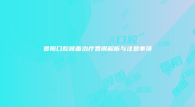 贵阳口腔颌面治疗费用解析与注意事项