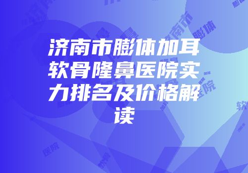 济南市膨体加耳软骨隆鼻医院实力排名及价格解读