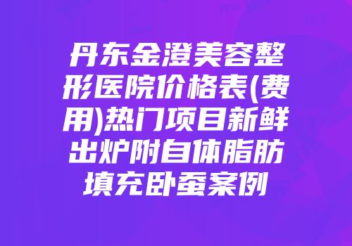 丹东金澄美容整形医院价格表(费用)热门项目新鲜出炉附自体脂肪填充卧蚕案例