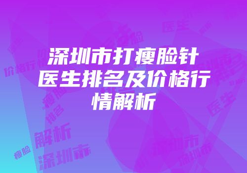 深圳市打瘦脸针医生排名及价格行情解析