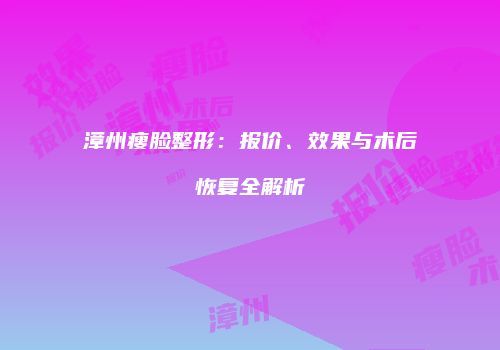 漳州瘦脸整形：报价、效果与术后恢复全解析
