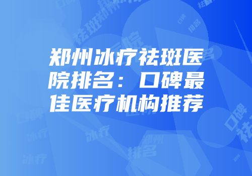 郑州冰疗祛斑医院排名：口碑最佳医疗机构推荐