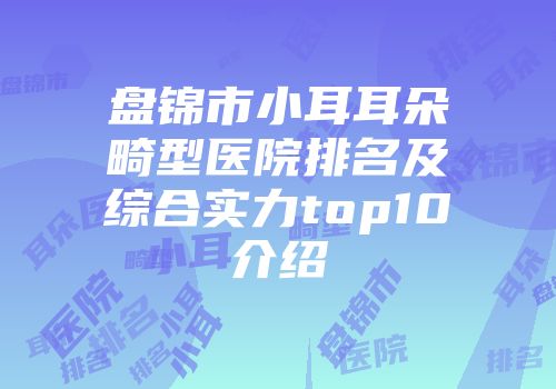 盘锦市小耳耳朵畸型医院排名及综合实力top10介绍